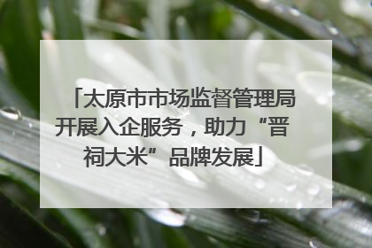 太原市市场监督管理局开展入企服务，助力“晋祠大米”品牌发展