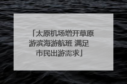 太原机场增开草原游滨海游航班 满足市民出游需求