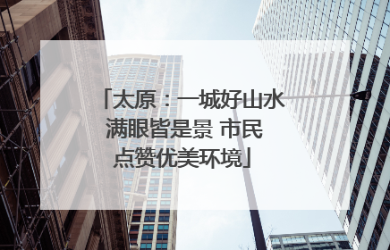 太原：一城好山水 满眼皆是景 市民点赞优美环境