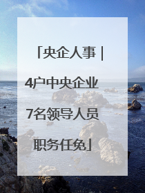 央企人事｜4户中央企业7名领导人员职务任免