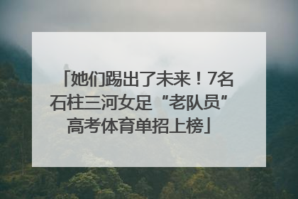她们踢出了未来！7名石柱三河女足“老队员”高考体育单招上榜