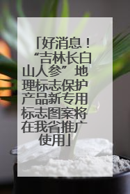 好消息！“吉林长白山人参”地理标志保护产品新专用标志图案将在我省推广使用