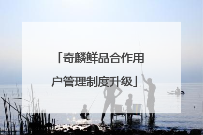 奇麟鲜品合作用户管理制度升级