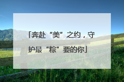 奔赴“美”之约，守护最“粽”要的你