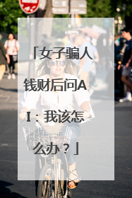 女子骗人钱财后问AI：我该怎么办？