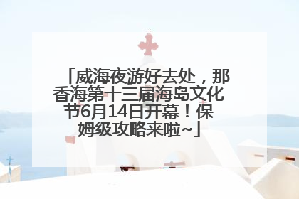 威海夜游好去处，那香海第十三届海岛文化节6月14日开幕！保姆级攻略来啦~