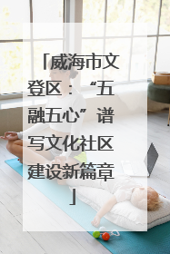 威海市文登区：“五融五心”谱写文化社区建设新篇章