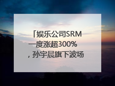 娱乐公司SRM一度涨超300%，孙宇晨旗下波场拟“借壳上市”