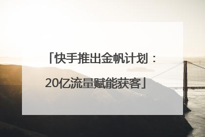 快手推出金帆计划：20亿流量赋能获客