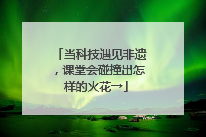 当科技遇见非遗，课堂会碰撞出怎样的火花→