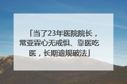 当了23年医院院长，常亚霖心无戒惧、靠医吃医，长期逾规破法