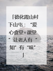 德化霞山村下山屯：“爱心食堂+课堂”让老人有“知”有“味”