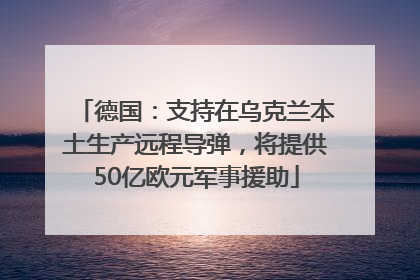 德国：支持在乌克兰本土生产远程导弹，将提供50亿欧元军事援助