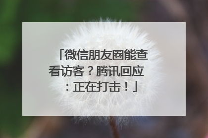 微信朋友圈能查看访客？腾讯回应：正在打击！