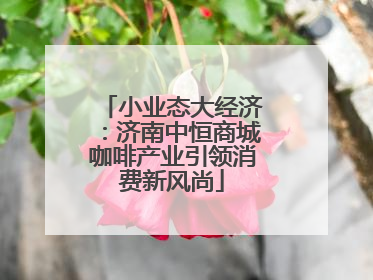 小业态大经济：济南中恒商城咖啡产业引领消费新风尚
