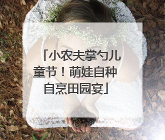 小农夫掌勺儿童节！萌娃自种自烹田园宴