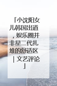 小沈阳女儿韩国出道，娱乐圈并非星二代扎堆的舒适区｜文艺评论