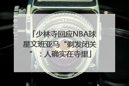 少林寺回应NBA球星文班亚马“剃发闭关”：人确实在寺里