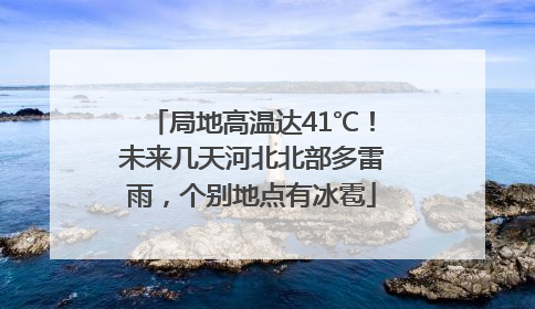 局地高温达41℃！未来几天河北北部多雷雨，个别地点有冰雹