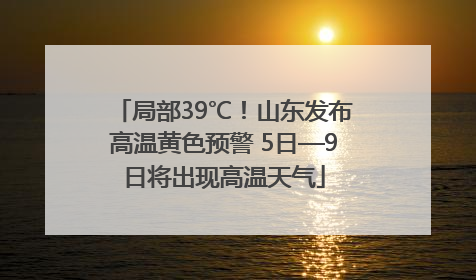 局部39℃！山东发布高温黄色预警 5日—9日将出现高温天气
