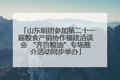 山东组团参加第二十一届粮食产销协作福建洽谈会 “齐鲁粮油”专场推介活动同步举办