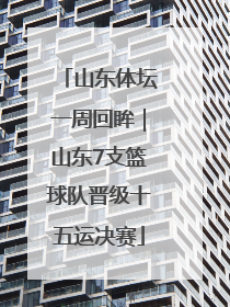 山东体坛一周回眸｜山东7支篮球队晋级十五运决赛