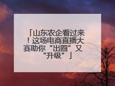 山东农企看过来！这场电商直播大赛助你“出圈”又“升级”