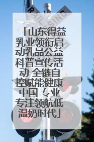 山东得益乳业领衔启动乳品公益科普宣传活动 全链自控赋能健康中国 专业专注领航低温奶时代