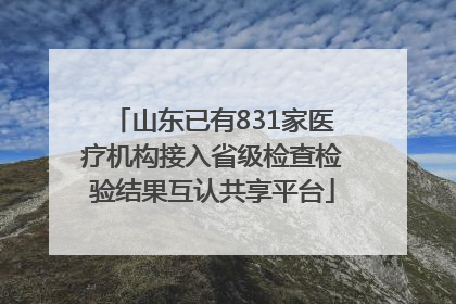 山东已有831家医疗机构接入省级检查检验结果互认共享平台