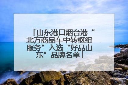 山东港口烟台港“北方商品车中转枢纽服务”入选“好品山东”品牌名单