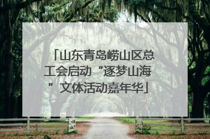 山东青岛崂山区总工会启动“逐梦山海”文体活动嘉年华