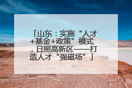 山东：实施“人才+基金+政策”模式，日照高新区——打造人才“强磁场”