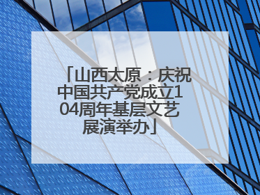 山西太原：庆祝中国共产党成立104周年基层文艺展演举办
