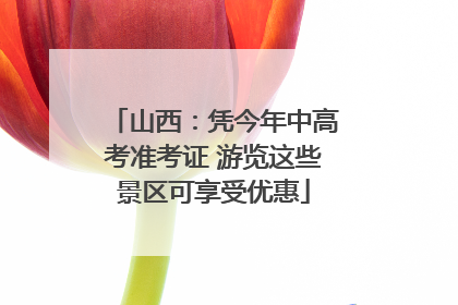 山西：凭今年中高考准考证 游览这些景区可享受优惠