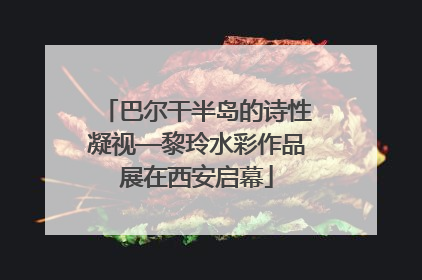 巴尔干半岛的诗性凝视—黎玲水彩作品展在西安启幕