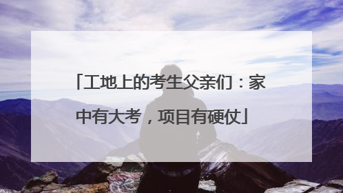 工地上的考生父亲们：家中有大考，项目有硬仗