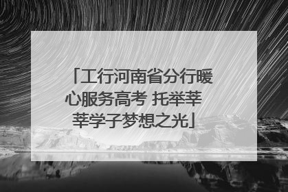 工行河南省分行暖心服务高考 托举莘莘学子梦想之光