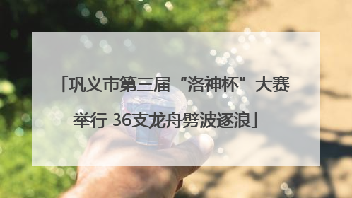 巩义市第三届“洛神杯”大赛举行 36支龙舟劈波逐浪