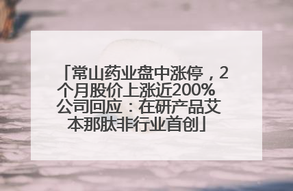 常山药业盘中涨停，2个月股价上涨近200% 公司回应：在研产品艾本那肽非行业首创