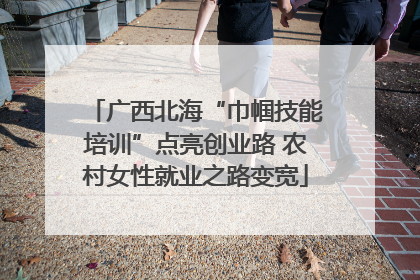 广西北海“巾帼技能培训”点亮创业路 农村女性就业之路变宽