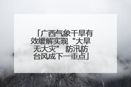 广西气象干旱有效缓解实现“大旱无大灾” 防汛防台风成下一重点