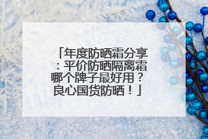 年度防晒霜分享：平价防晒隔离霜哪个牌子最好用？良心国货防晒！