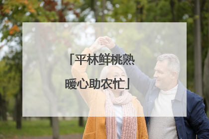 平林鲜桃熟 暖心助农忙
