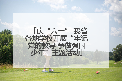 庆“六一” 我省各地学校开展“牢记党的教导 争做强国少年”主题活动