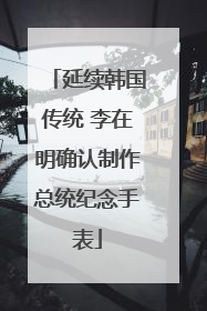 延续韩国传统 李在明确认制作总统纪念手表