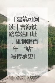 建筑可阅读｜吉海铁路总站旧址：雄狮踞百年 “站”写传承史