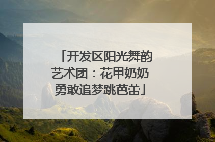开发区阳光舞韵艺术团：花甲奶奶勇敢追梦跳芭蕾