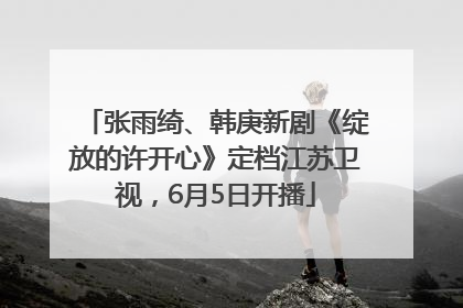 张雨绮、韩庚新剧《绽放的许开心》定档江苏卫视，6月5日开播