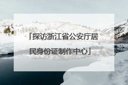 探访浙江省公安厅居民身份证制作中心
