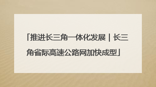 推进长三角一体化发展｜长三角省际高速公路网加快成型